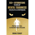 500+ Affirmations to Develop Mental Toughness for Athletes & Entrepreneurs; Positive Self-Talk to Perform Under Pressure. - Paperback