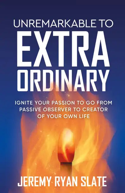 Unremarkable to Extraordinary: Ignite Your Passion to Go from Passive Observer to Creator of Your Own Life - Paperback