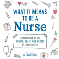 What It Means to Be a Nurse: A Celebration of the Humor, Heart, and Heroes of Every Hospital - Hardcover
