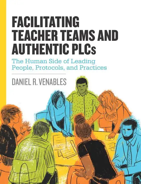 Facilitating Teacher Teams and Authentic Plcs: The Human Side of Leading People, Protocols, and Practices: The Human Side of Leading People, Protocols - Paperback