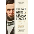The Last Weeks of Abraham Lincoln: A Day-By-Day Account of His Personal, Political, and Military Challenges - Hardcover