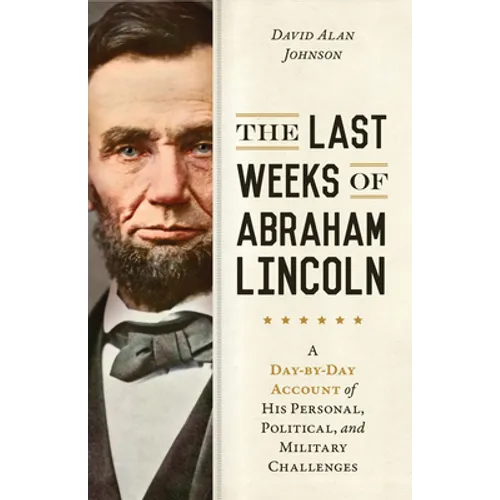 The Last Weeks of Abraham Lincoln: A Day-By-Day Account of His Personal, Political, and Military Challenges - Hardcover