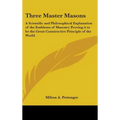 Three Master Masons: A Scientific and Philosophical Explanation of the Emblems of Masonry Proving it to be the Great Constructive Principle - Hardcover