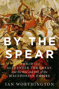 By the Spear: Philip II, Alexander the Great, and the Rise and Fall of the Macedonian Empire - Paperback