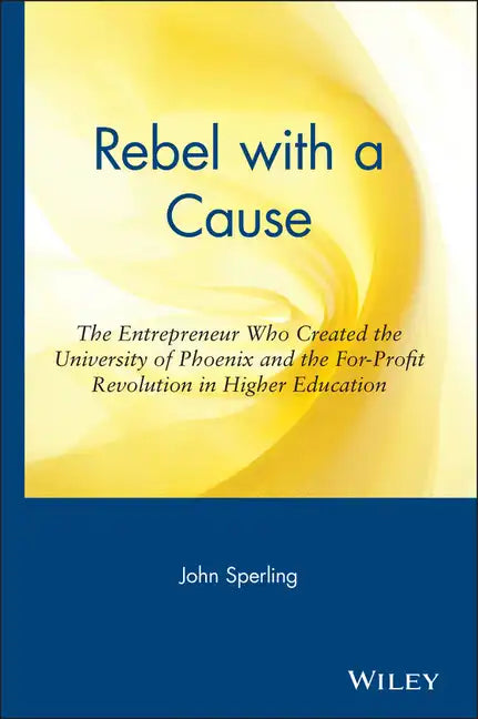 Rebel with a Cause: The Entrepreneur Who Created the University of Phoenix and the For-Profit Revolution in Higher Education - Hardcover