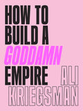 How to Build a Goddamn Empire: Advice on Creating Your Brand with High-Tech Smarts, Elbow Grease, Infinite Hustle, and a Whole Lotta Heart - Hardcover