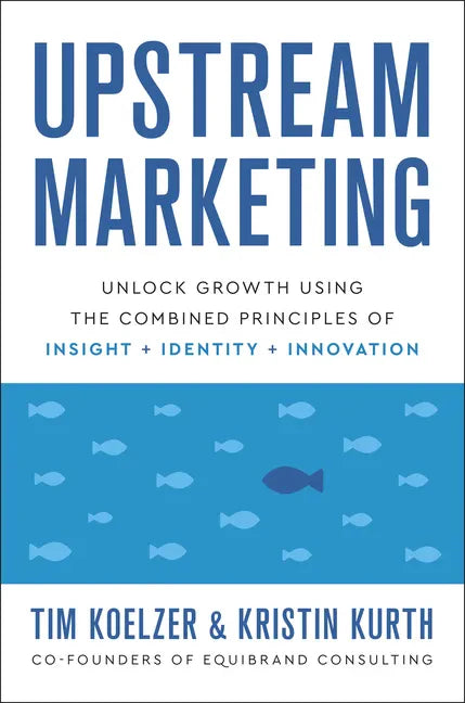 Upstream Marketing: Unlock Growth Using the Combined Principles of Insight, Identity, and Innovation - Hardcover
