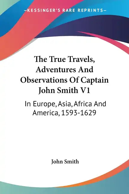 The True Travels, Adventures and Observations of Captain John Smith V1: In Europe, Asia, Africa and America, 1593-1629 - Paperback