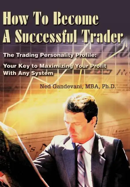 How To Become A Successful Trader: The Trading Personality Profile: Your Key to Maximizing Your Profit With Any System - Hardcover