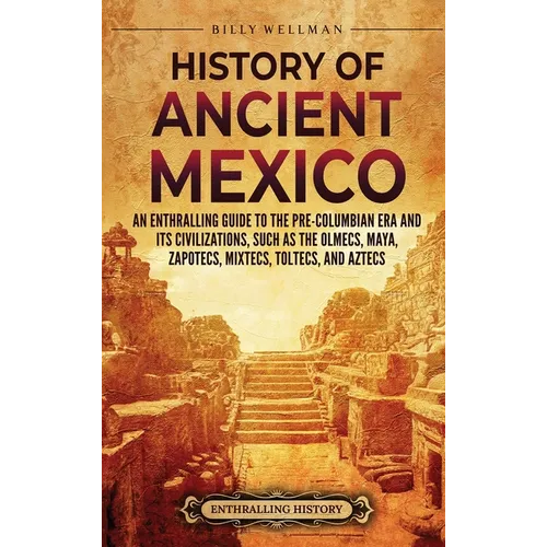 History of Ancient Mexico: An Enthralling Guide to Pre-Columbian Mexico and Its Civilizations, Such as the Olmecs, Maya, Zapotecs, Mixtecs, Tolte - Hardcover