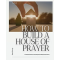 How to Build a House of Prayer: A Practical Guide to Launching and Leading Prayer Rooms - Paperback