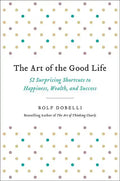 The Art of the Good Life: 52 Surprising Shortcuts to Happiness, Wealth, and Success - Hardcover