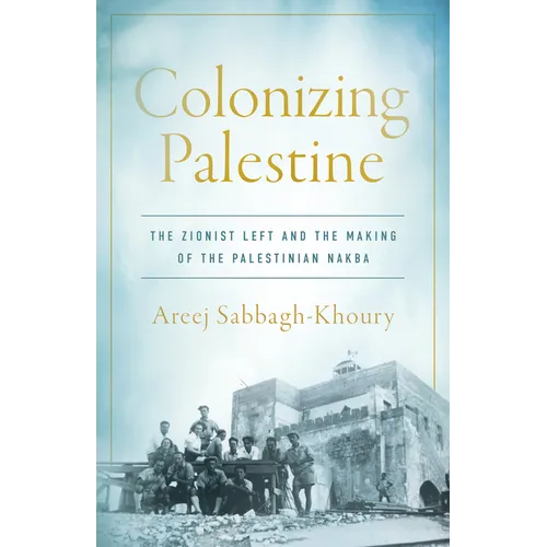 Colonizing Palestine: The Zionist Left and the Making of the Palestinian Nakba - Hardcover