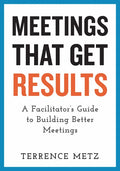 Meetings That Get Results: A Facilitator's Guide to Building Better Meetings - Paperback
