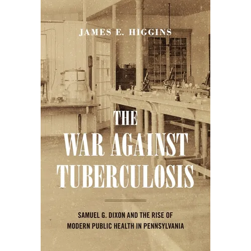 The War Against Tuberculosis: Samuel G. Dixon and the Rise of Modern Public Health in Pennsylvania - Hardcover