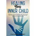 Healing Your Inner Child: 7 Beginner Steps to Reparent and Free Yourself From Past Childhood Trauma, Heal Deep Wounds, and Live Life Authentically. - Paperback