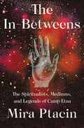 The In-Betweens: The Spiritualists, Mediums, and Legends of Camp Etna - Hardcover