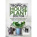 The Tropical Houseplant Doctor: An Expert Gardening Guide to Nurse Sick & Dying Plants Back to Vibrant Health - Paperback