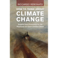How to Think about Climate Change: Insights from Economics for the Perplexed But Open-Minded Citizen - Hardcover