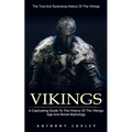 Vikings: The True And Surprising History Of The Vikings (A Captivating Guide To The History Of The Vikings Age And Norse Mythology) - Paperback