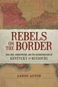 Rebels on the Border: Civil War, Emancipation, and the Reconstruction of Kentucky and Missouri - Hardcover