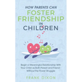 How Parents Can Foster Friendship in Children: Begin a Meaningful Relationship With Your Child as Both Parent and Friend Without the Power Struggle - Paperback