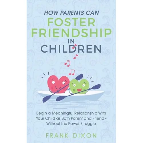 How Parents Can Foster Friendship in Children: Begin a Meaningful Relationship With Your Child as Both Parent and Friend Without the Power Struggle - Paperback