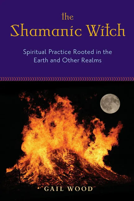 The Shamanic Witch: Spiritual Practice Rooted in the Earth and Other Realms - Paperback