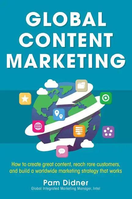 Global Content Marketing: How to Create Great Content, Reach More Customers, and Build a Worldwide Marketing Strategy That Works - Paperback