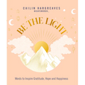 Be the Light: Words to Inspire Gratitude, Hope and Happiness - Hardcover