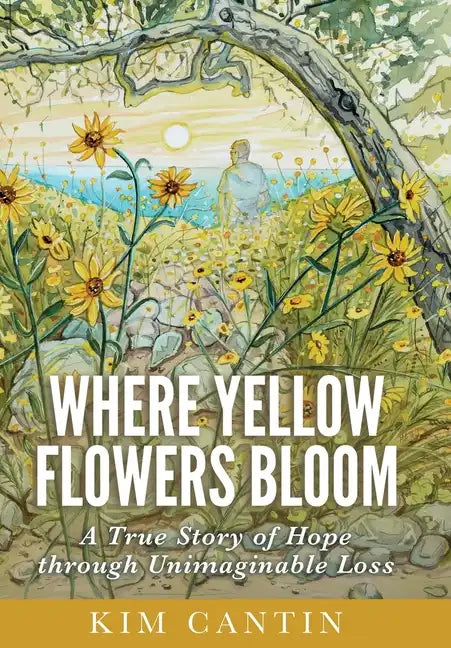 Where Yellow Flowers Bloom: A True Story of Hope through Unimaginable Loss - Hardcover