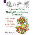 How to Draw Magical Mythological Creatures: Create Unicorns, Dragons, Gryphons, and Other Fantasy Animals from Legend - Paperback