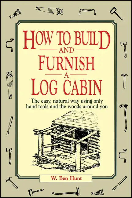 How to Build and Furnish a Log Cabin: The Easy, Natural Way Using Only Hand Tools and the Woods Around You - Paperback