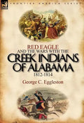 Red Eagle and the Wars with the Creek Indians of Alabama 1812-1814 - Hardcover