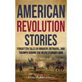 American Revolution Stories: Forgotten Tales of Bravery, Betrayal, and Triumph during the Revolutionary War - Hardcover