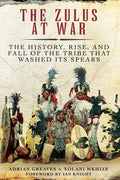 The Zulus at War: The History, Rise, and Fall of the Tribe That Washed Its Spears - Paperback
