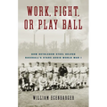 Work, Fight, or Play Ball: How Bethlehem Steel Helped Baseball's Stars Avoid World War I - Hardcover