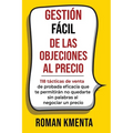 Gestión fácil de las objeciones al precio: 118 tácticas de venta de probada eficacia que te permitirán no quedarte sin palabras al negociar un precio - Paperback