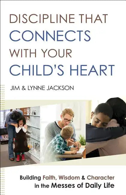 Discipline That Connects with Your Child's Heart: Building Faith, Wisdom, and Character in the Messes of Daily Life - Paperback