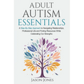 Adult Autism Essentials: A Step-By-Step Approach to Navigating Relationships, Professional Life and Finding Resources While Celebrating Our Strengths - Paperback