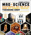 Theodore Gray's Completely Mad Science: Experiments You Can Do at Home But Probably Shouldn't: The Complete and Updated Edition - Hardcover