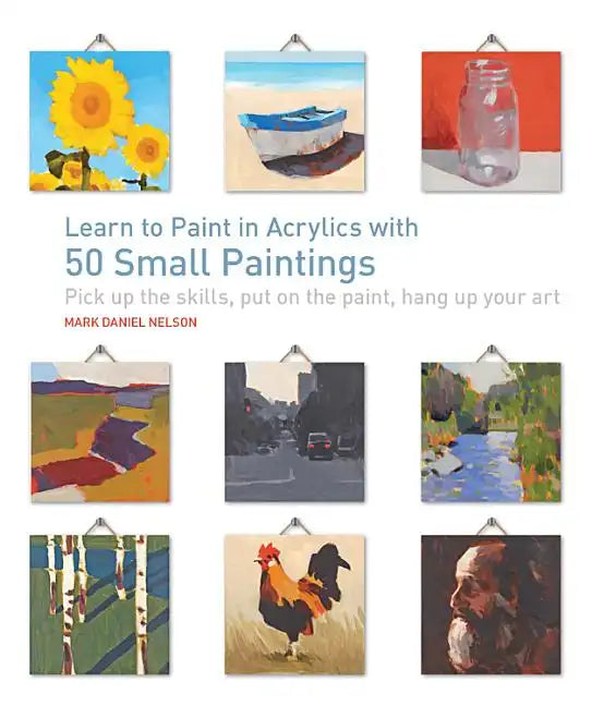 Learn to Paint in Acrylics with 50 Small Paintings: Pick Up the Skills * Put on the Paint * Hang Up Your Art - Paperback