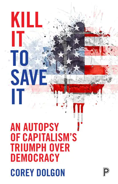 Kill It to Save It: An Autopsy of Capitalism's Triumph Over Democracy - Paperback