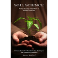 Soil Science: A Step-by-step Action Plan to Quickly Grow Soil (Immerse Yourself in Transformation Techniques That Promise a Prospero - Paperback