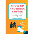 Show Up and Bring Coffee: How to Support Your Friends With Disabled Children - Paperback