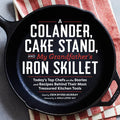 A Colander, Cake Stand, and My Grandfather's Iron Skillet: Today's Top Chefs on the Stories and Recipes Behind Their Most Treasured Kitchen Tools - Hardcover