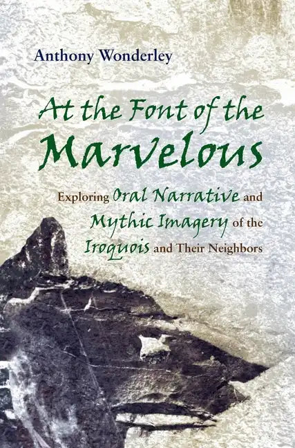 At the Font of the Marvelous: Exploring Oral Narrative and Mythic Imagery of the Iroquois and Their Neighbors - Hardcover