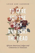 To Care for the Sick and Bury the Dead: African American Lodges and Cemeteries in Tennessee - Hardcover