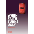 When Faith Turns Ugly: Understanding Toxic Faith and How to Avoid It - Paperback