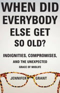 When Did Everybody Else Get So Old?: Indignities, Compromises, and the Unexpected Grace of Midlife - Paperback